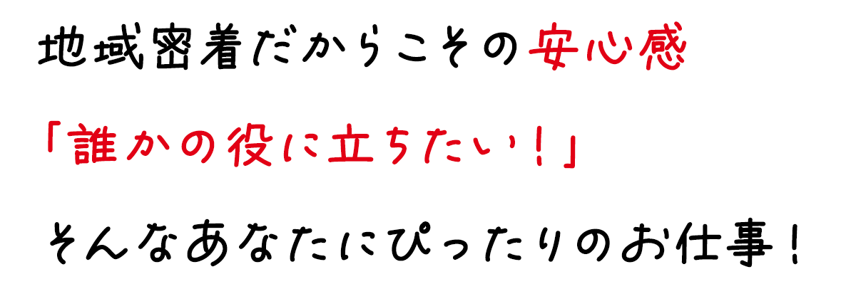 地域密着だからこその安心感「誰かの役に立ちたい！」そんなあなたにぴったりのお仕事！